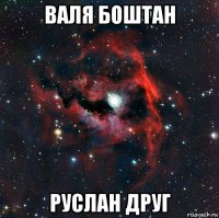 валя боштан руслан друг