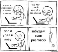 играю я майнкрафт и нашёл алмазы уду иду такой крутой и давольный рас и упал в лаву забудем наш разговор