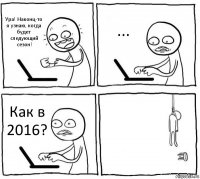 Ура! Наконц-то я узнаю, когда будет следующий сезон! ... Как в 2016? 