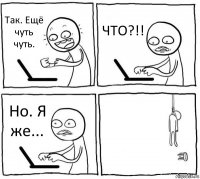 Так. Ещё чуть чуть. ЧТО?!! Но. Я же... 