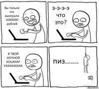 Вы только что выиграли 1000000 рублей э-э-э-э что это? Я ТВОЙ НОЧНОЙ КОШМАР УАХАХАХАХА пиз.......