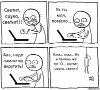 Светит, сцуко, светит!!! Ух ты мля, погасло... Ааа, надо лампочку вкрутить! Кххх... кххх... Ну и темень же тут. О... светит, сцуко, светит!