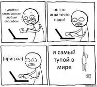 я должен стьть умным любым способом оо это игра точто надо! (приграл) я самый тупой в мире