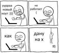 уурраа новый ноут :))) не работает ( как дану на х