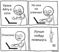 Урааа Айту в сети Но она не отвечает Отшилааа Лучше пойду повешусь