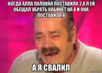 когда алла паловна поставила 2,а я ей обещал убрать кабинет на 4 и она поставила 4 а я свалил