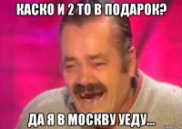 каско и 2 то в подарок? да я в москву уеду...