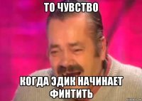 то чувство когда эдик начинает финтить