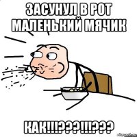 засунул в рот маленький мячик как!!!???!!!???