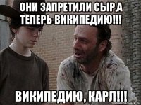 они запретили сыр,а теперь википедию!!! википедию, карл!!!