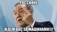 россияне ждем вас за машинами)))