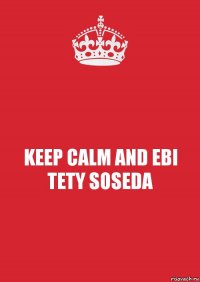 KEEP CALM AND EBI TETY SOSEDA