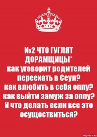 №2 ЧТО ГУГЛЯТ ДОРАМЩИЦЫ*
как уговорит родителей переехать в Сеул?
как влюбить в себя оппу?
как выйти замуж за оппу?
И что делать если все это осуществиться?