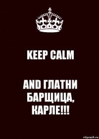 KEEP CALM AND ГЛАТНИ БАРЩИЦА,
КАРЛЕ!!!