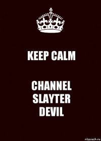 KEEP CALM CHANNEL
SLAYTER
DEVIL