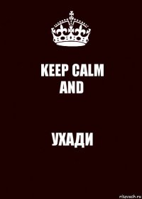 KEEP CALM
AND УХАДИ