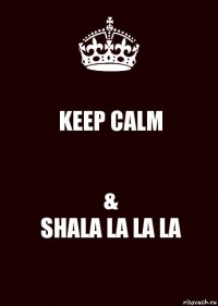 KEEP CALM &
SHALA LA LA LA