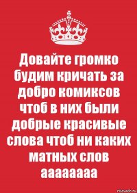 Довайте громко будим кричать за добро комиксов чтоб в них были добрые красивые слова чтоб ни каких матных слов аааааааа