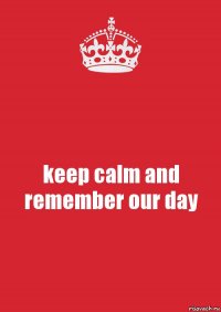 keep calm and remember our day