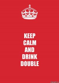 KEEP
CALM
AND
DRINK
DOUBLE