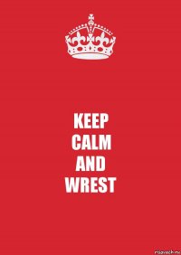 KEEP
CALM
AND
WREST