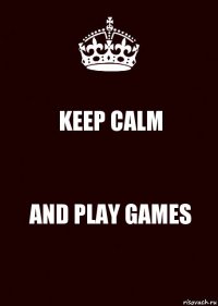 KEEP CALM AND PLAY GAMES