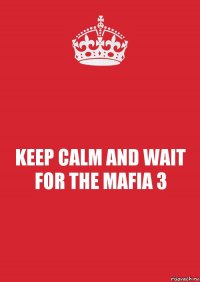 KEEP CALM AND WAIT FOR THE MAFIA 3