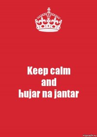 Keep calm
and
hujar na jantar