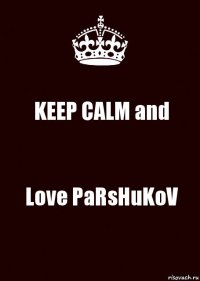 KEEP CALM and Love PaRsHuKoV