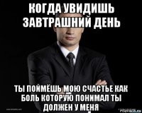 когда увидишь завтрашний день ты поймёшь мою счастье как боль которую понимал ты должен у меня
