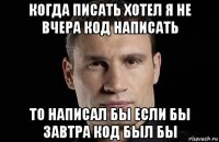 когда писать хотел я не вчера код написать то написал бы если бы завтра код был бы