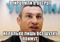 в input или в output не только лишь все шутку поймут