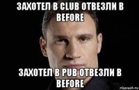 захотел в club отвезли в before захотел в pub отвезли в before