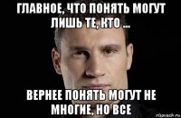 главное, что понять могут лишь те, кто ... вернее понять могут не многие, но все