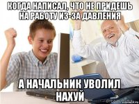 когда написал, что не придешь на работу из-за давления а начальник уволил нахуй