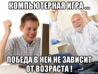 компьютерная игра ... победа в ней не зависит от возраста !