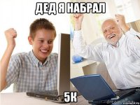 дед я набрал 5к