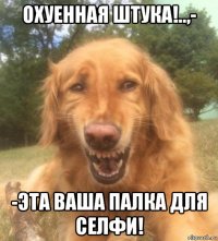 охуенная штука!..,- -эта ваша палка для селфи!