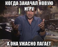 когда закачал новую игру а она ужасно лагает