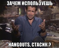 зачем используешь hangouts, стасик ?