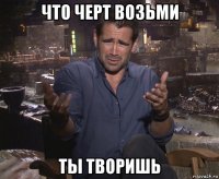 что черт возьми ты творишь