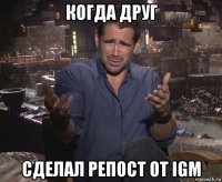 когда друг сделал репост от igm