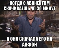 когда с абонентом скачиваешь уп 30 минут а она скачала его на айфон