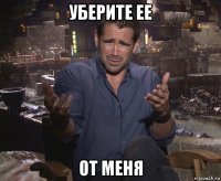 уберите ее от меня