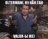 oltermani, ну как так val0r-ы же!