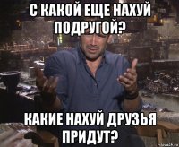 с какой еще нахуй подругой? какие нахуй друзья придут?