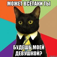 может всётаки ты будешь моей девушкой?