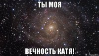 ты моя вечность катя!