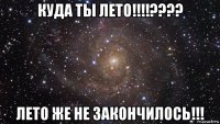 куда ты лето!!!!???? лето же не закончилось!!!