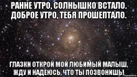 ранне утро, солнышко встало. доброе утро, тебя прошептало. глазки открой мой любимый малыш, жду и надеюсь, что ты позвонишь!